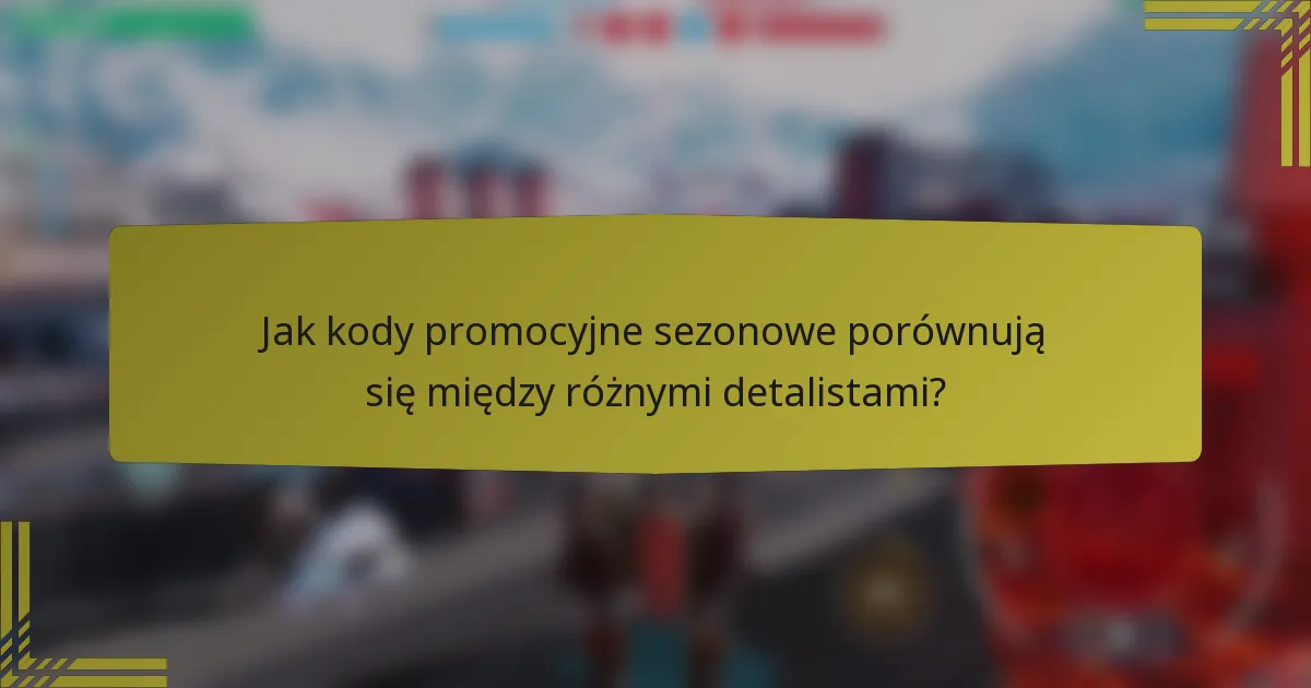 Jak kody promocyjne sezonowe porównują się między różnymi detalistami?