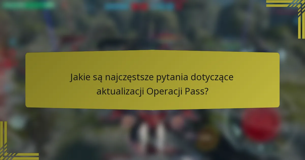 Jakie są najczęstsze pytania dotyczące aktualizacji Operacji Pass?